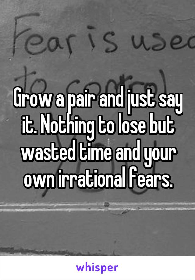 Grow a pair and just say it. Nothing to lose but wasted time and your own irrational fears.