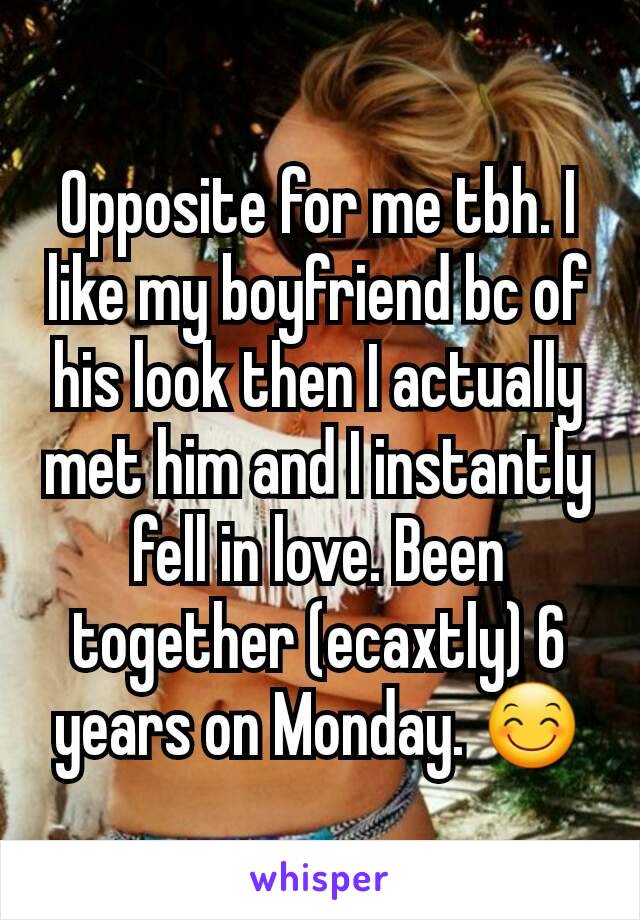 Opposite for me tbh. I like my boyfriend bc of his look then I actually met him and I instantly fell in love. Been together (ecaxtly) 6 years on Monday. 😊