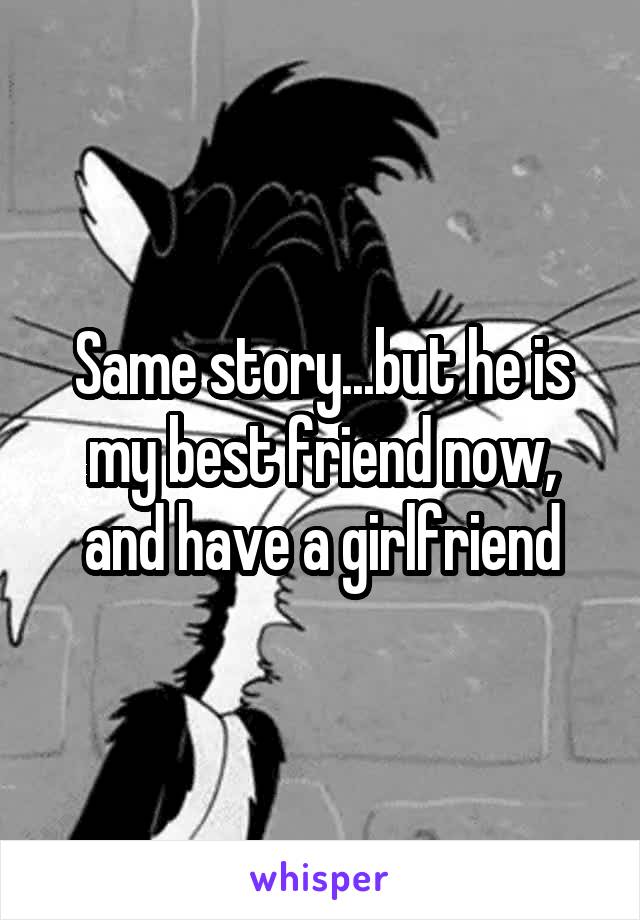 Same story...but he is my best friend now, and have a girlfriend