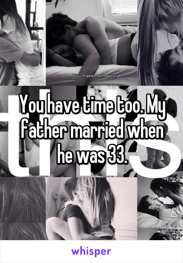 You have time too. My father married when he was 33.