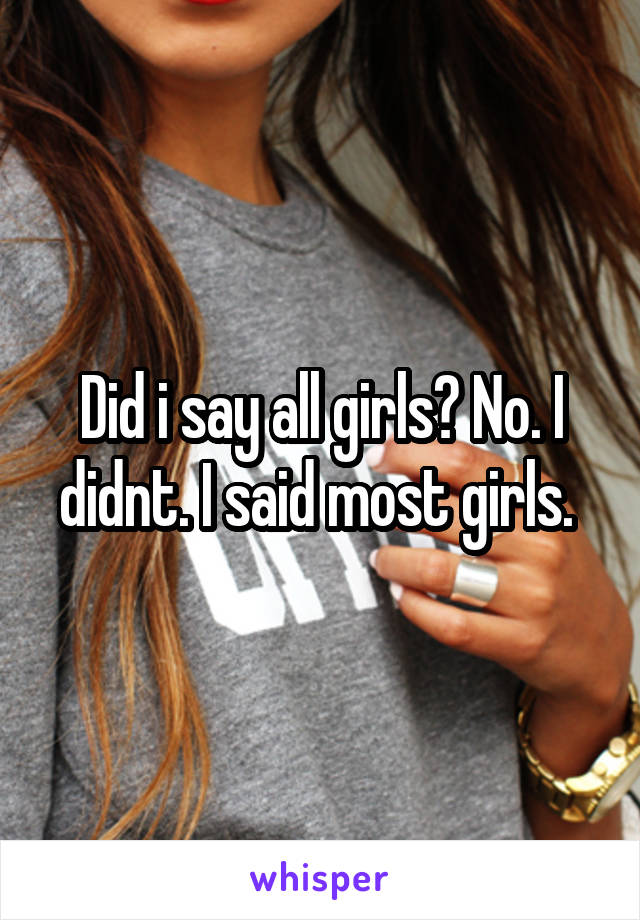 Did i say all girls? No. I didnt. I said most girls. 