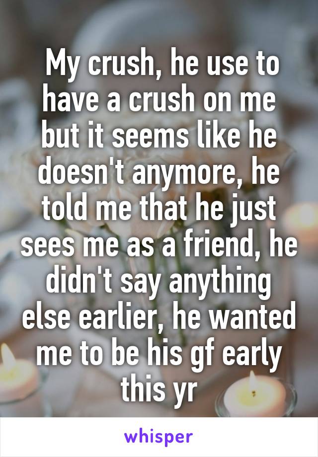  My crush, he use to have a crush on me but it seems like he doesn't anymore, he told me that he just sees me as a friend, he didn't say anything else earlier, he wanted me to be his gf early this yr