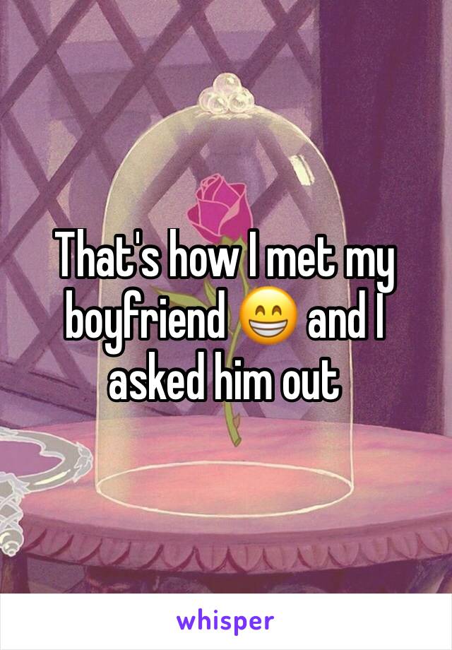 That's how I met my boyfriend 😁 and I asked him out