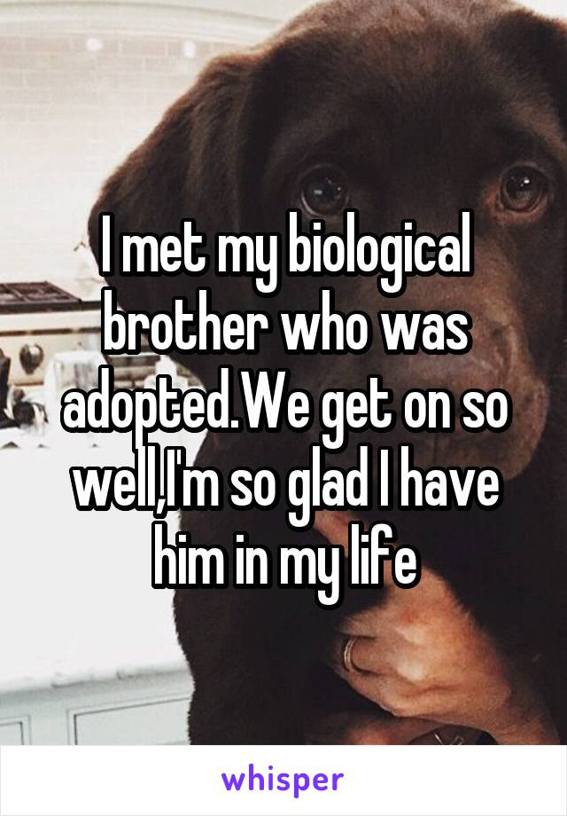 I met my biological brother who was adopted.We get on so well,I'm so glad I have him in my life