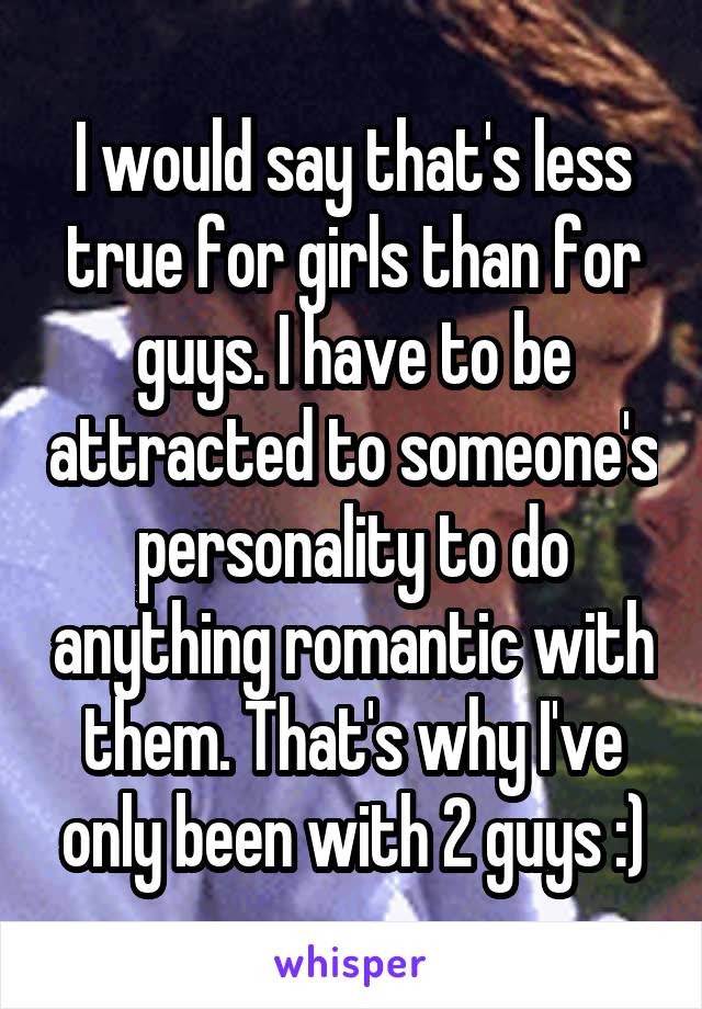 I would say that's less true for girls than for guys. I have to be attracted to someone's personality to do anything romantic with them. That's why I've only been with 2 guys :)