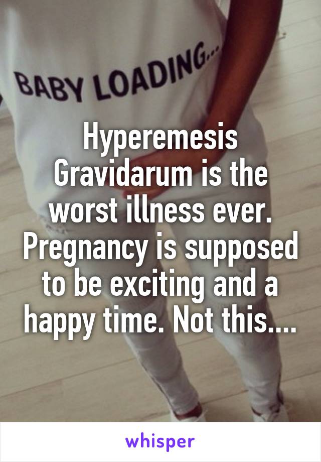 Hyperemesis Gravidarum is the worst illness ever. Pregnancy is supposed to be exciting and a happy time. Not this....