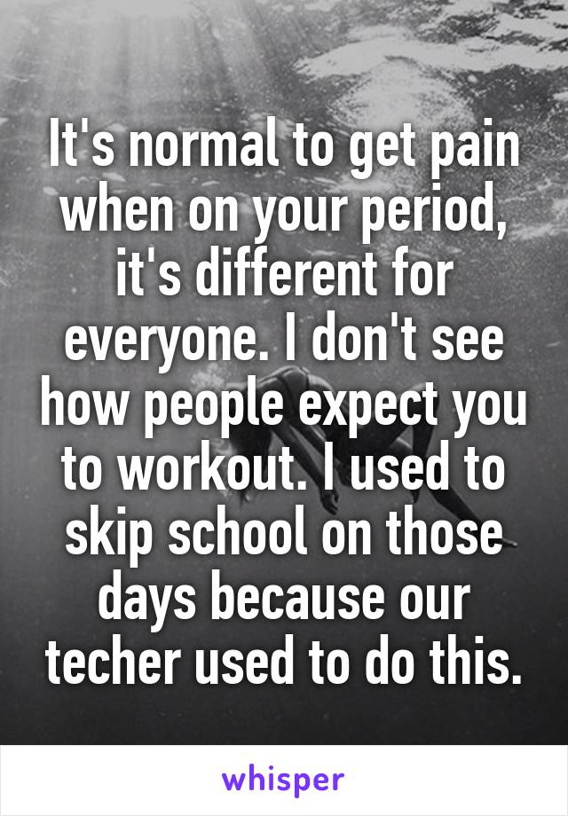 It's normal to get pain when on your period, it's different for everyone. I don't see how people expect you to workout. I used to skip school on those days because our techer used to do this.