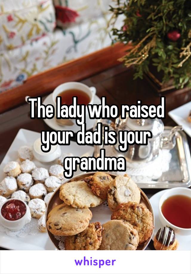 The lady who raised your dad is your grandma 