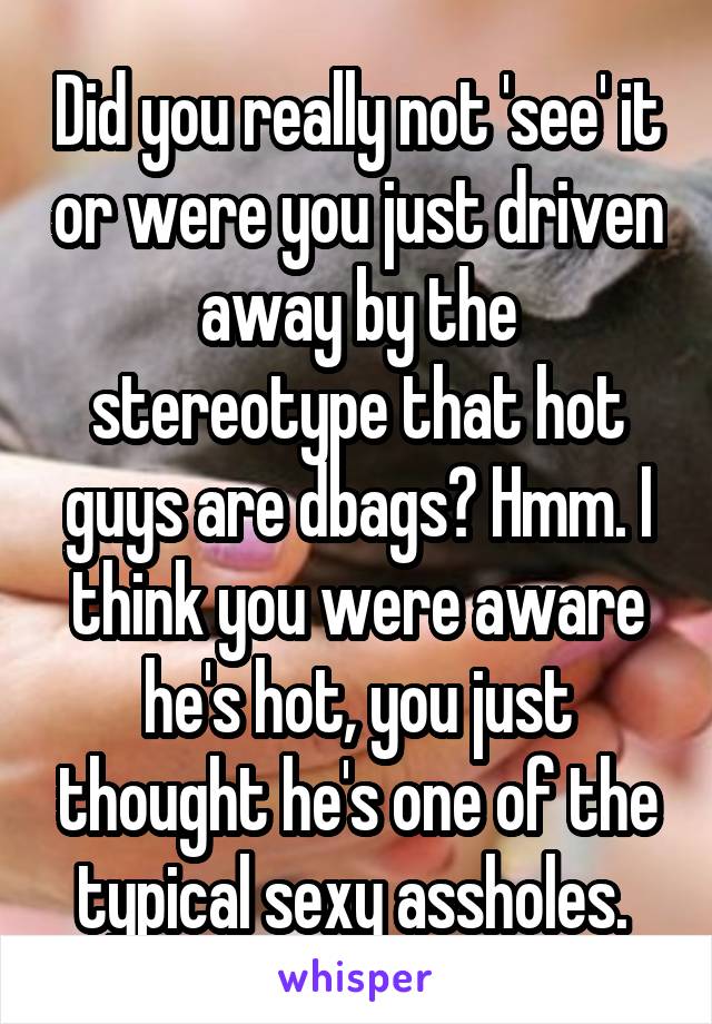 Did you really not 'see' it or were you just driven away by the stereotype that hot guys are dbags? Hmm. I think you were aware he's hot, you just thought he's one of the typical sexy assholes. 