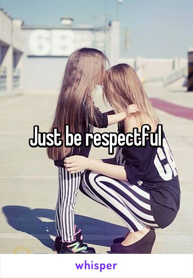 Just be respectful 