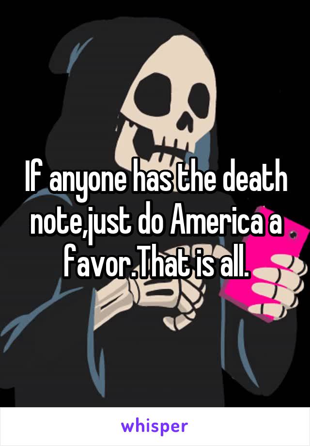 If anyone has the death note,just do America a favor.That is all.