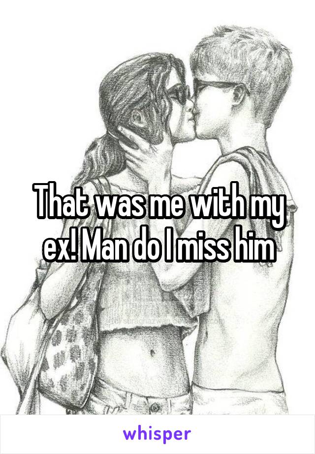 That was me with my ex! Man do I miss him