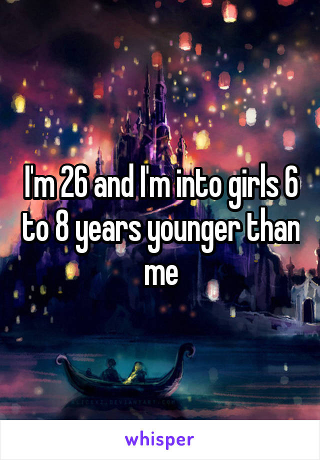 I'm 26 and I'm into girls 6 to 8 years younger than me