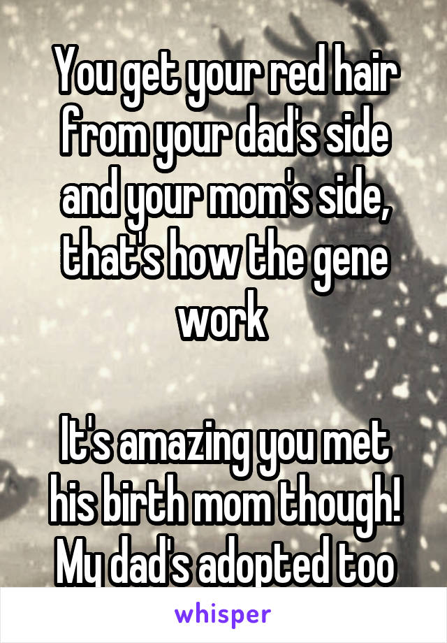 You get your red hair from your dad's side and your mom's side, that's how the gene work 

It's amazing you met his birth mom though! My dad's adopted too