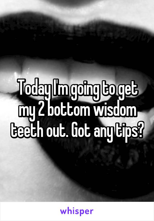 Today I'm going to get my 2 bottom wisdom teeth out. Got any tips?