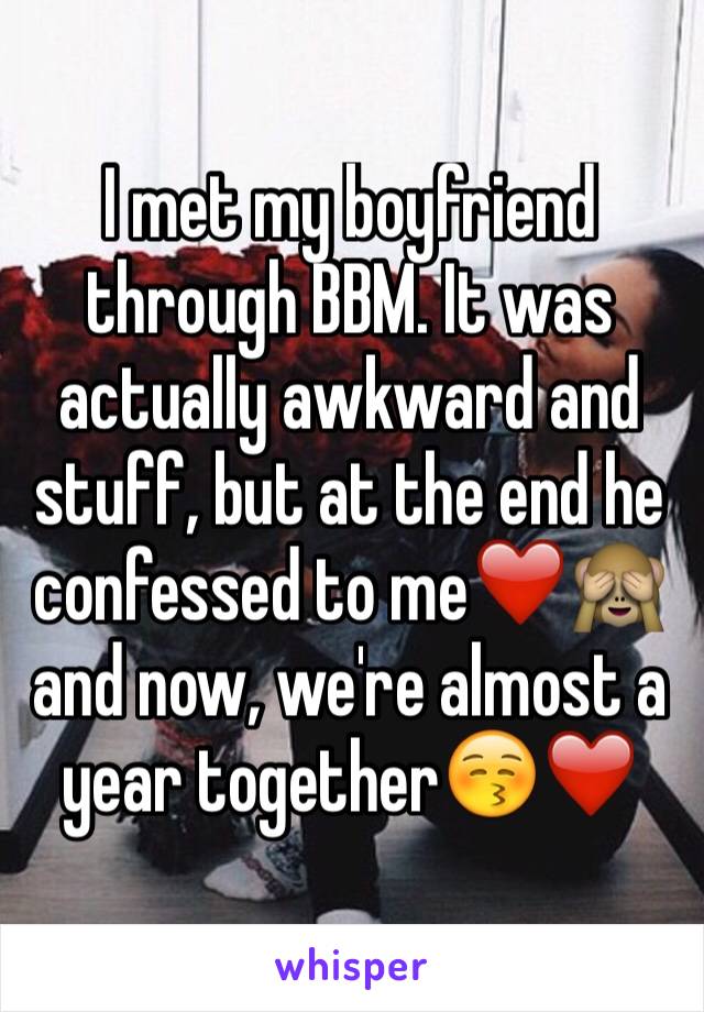 I met my boyfriend through BBM. It was actually awkward and stuff, but at the end he confessed to me❤️🙈 and now, we're almost a year together😚❤️