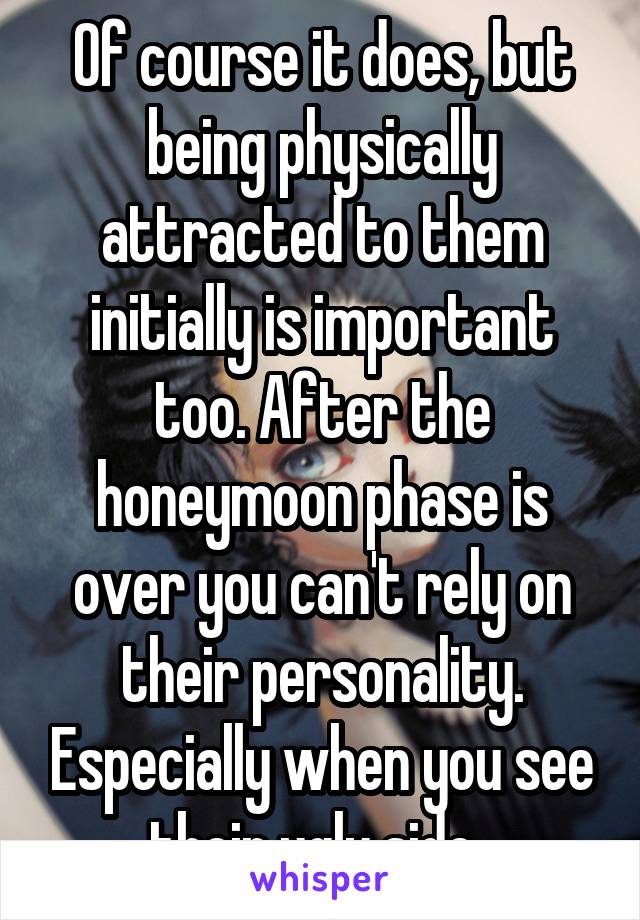 Of course it does, but being physically attracted to them initially is important too. After the honeymoon phase is over you can't rely on their personality. Especially when you see their ugly side. 