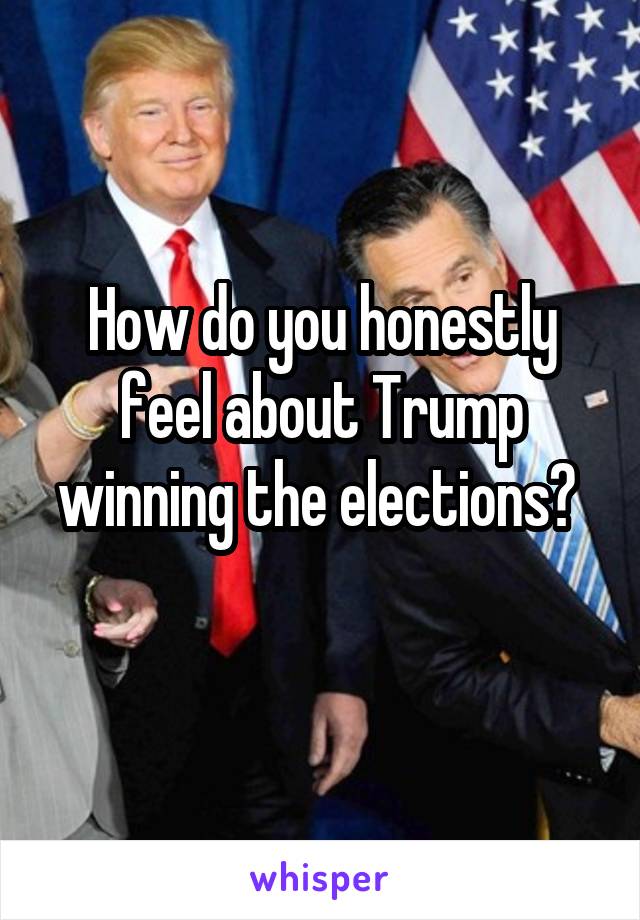 How do you honestly feel about Trump winning the elections? 
