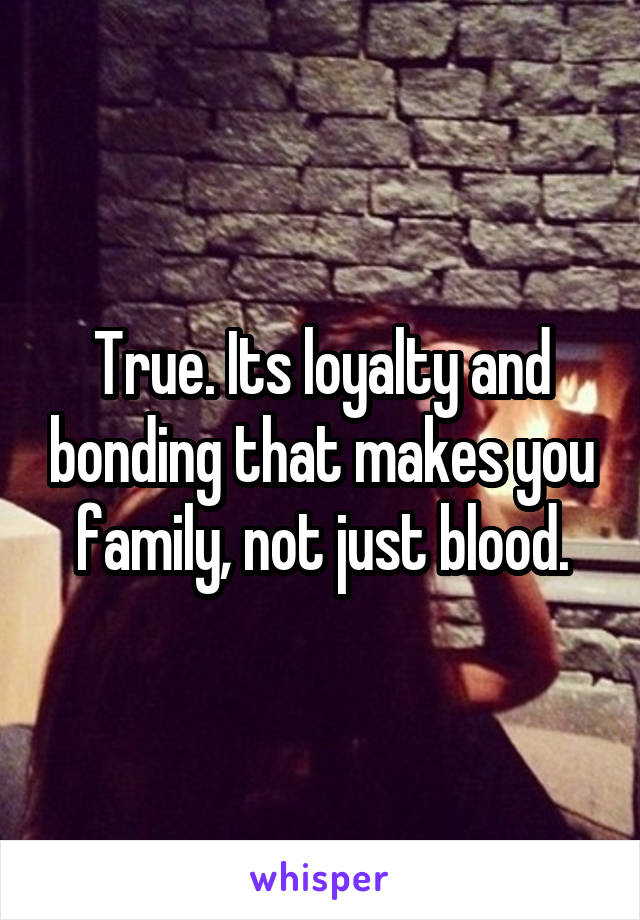 True. Its loyalty and bonding that makes you family, not just blood.