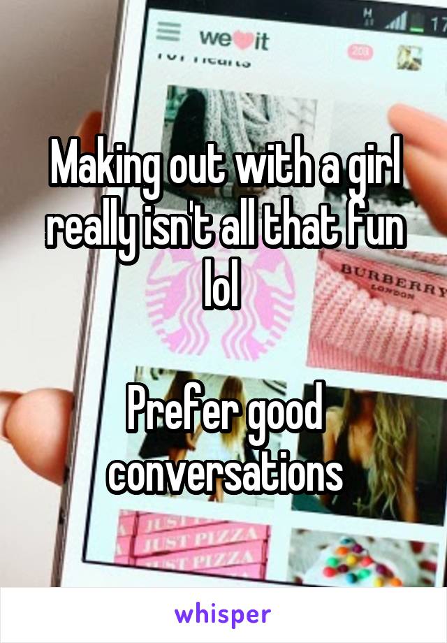 Making out with a girl really isn't all that fun lol 

Prefer good conversations