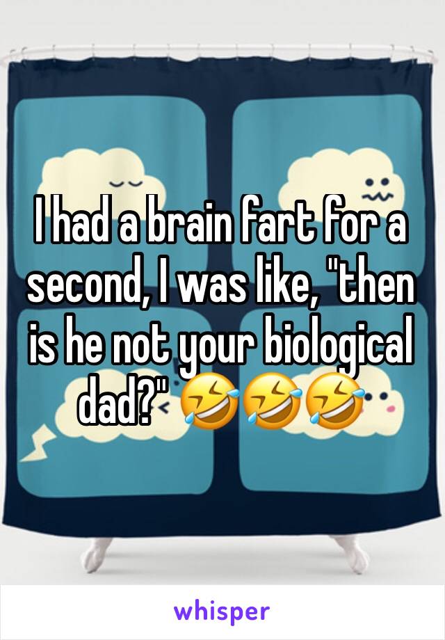 I had a brain fart for a second, I was like, "then is he not your biological dad?" 🤣🤣🤣