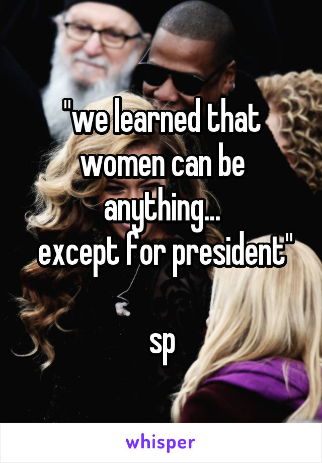 "we learned that women can be anything...
 except for president"

sp