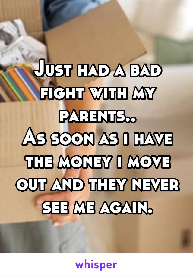 Just had a bad fight with my parents..
As soon as i have the money i move out and they never see me again.