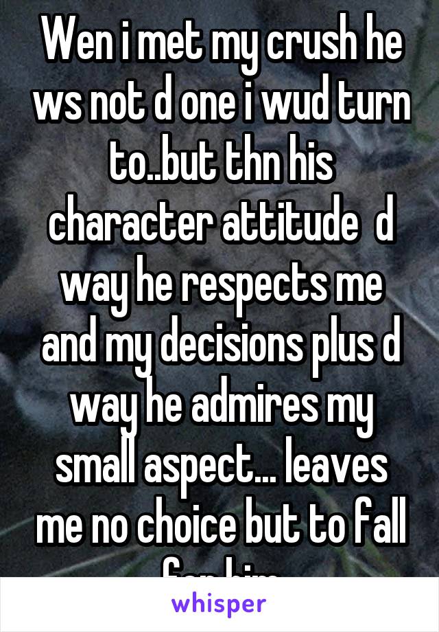 Wen i met my crush he ws not d one i wud turn to..but thn his character attitude  d way he respects me and my decisions plus d way he admires my small aspect... leaves me no choice but to fall for him