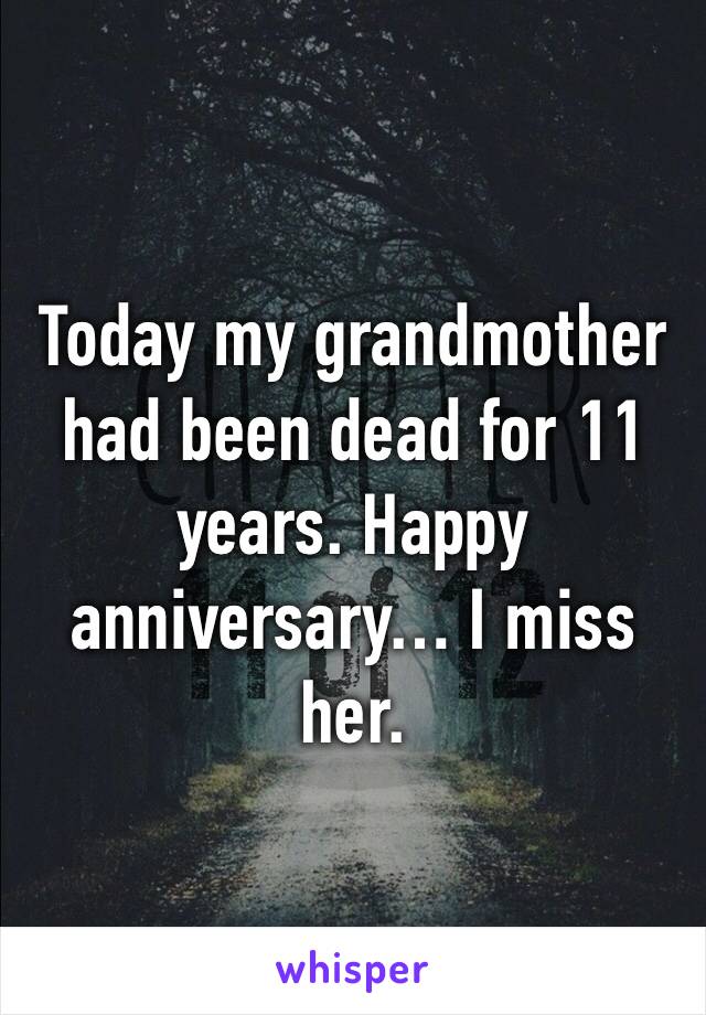Today my grandmother had been dead for 11 years. Happy anniversary… I miss her.