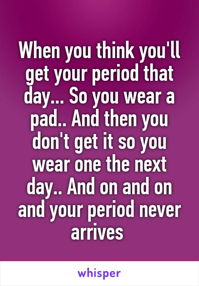 When you think you'll get your period that day... So you wear a pad.. And then you don't get it so you wear one the next day.. And on and on and your period never arrives 