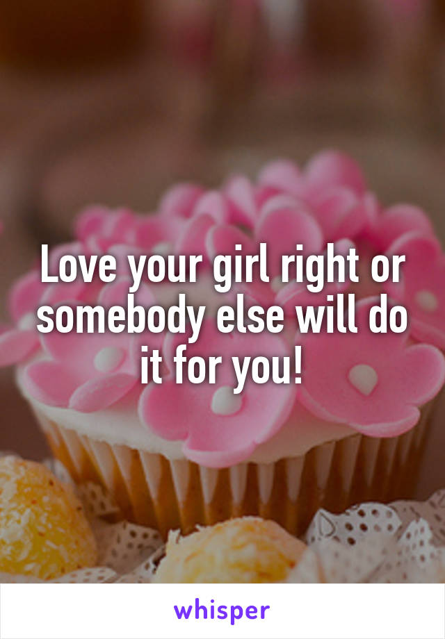 Love your girl right or somebody else will do it for you!
