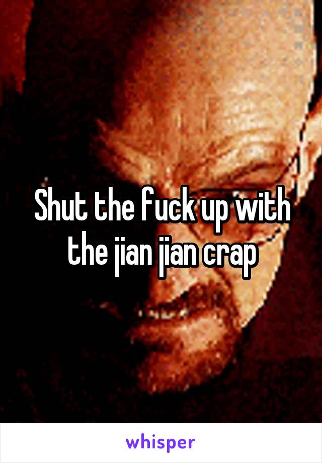 Shut the fuck up with the jian jian crap