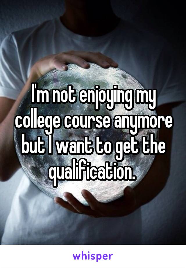 I'm not enjoying my college course anymore but I want to get the qualification. 