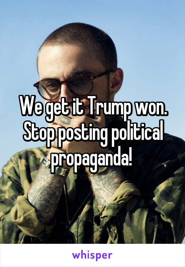 We get it Trump won. Stop posting political propaganda! 