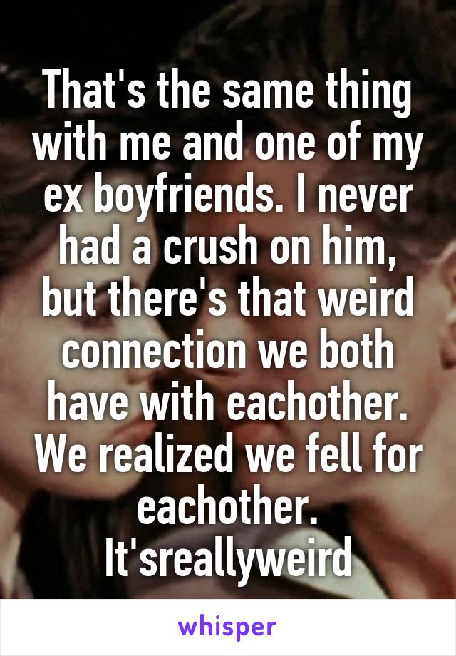 That's the same thing with me and one of my ex boyfriends. I never had a crush on him, but there's that weird connection we both have with eachother. We realized we fell for eachother. It'sreallyweird