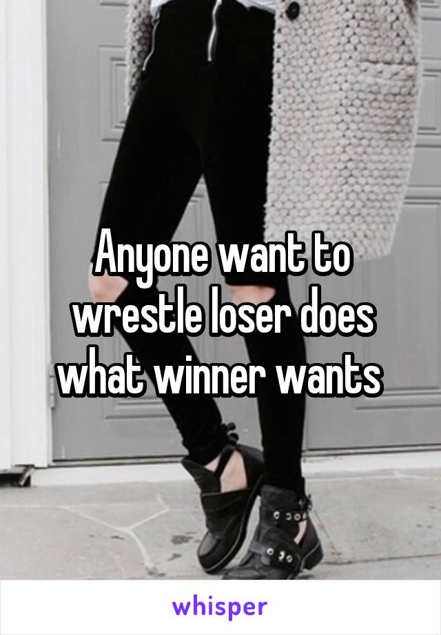 Anyone want to wrestle loser does what winner wants 