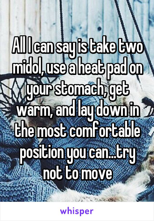 All I can say is take two midol, use a heat pad on your stomach, get warm, and lay down in the most comfortable position you can...try not to move