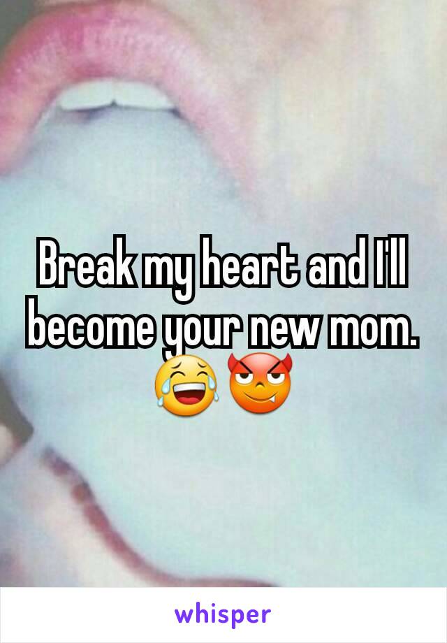 Break my heart and I'll become your new mom. ðŸ˜‚ðŸ˜ˆ