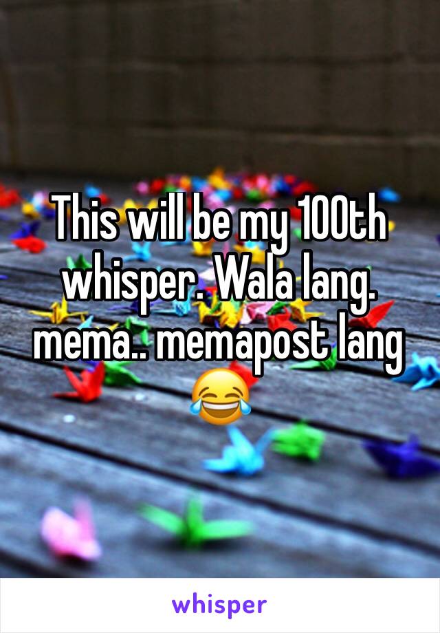 This will be my 100th whisper. Wala lang. mema.. memapost lang 😂