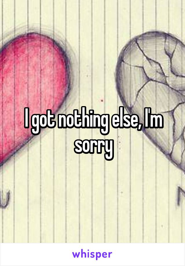 I got nothing else, I'm sorry