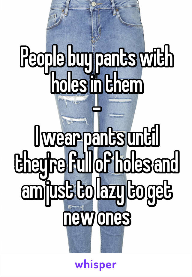 People buy pants with holes in them
-
I wear pants until they're full of holes and am just to lazy to get new ones
