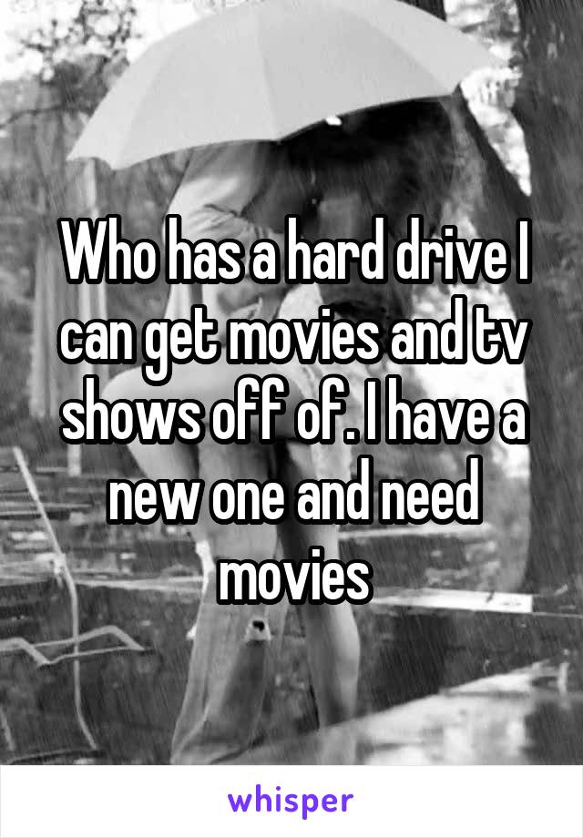 Who has a hard drive I can get movies and tv shows off of. I have a new one and need movies