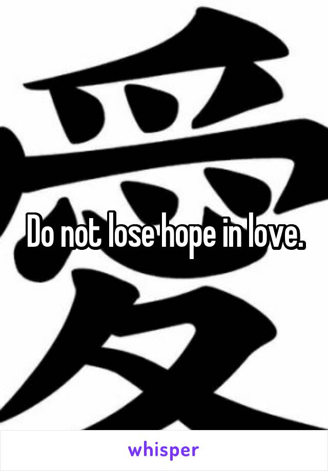 Do not lose hope in love.