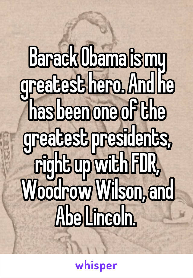 Barack Obama is my greatest hero. And he has been one of the greatest presidents, right up with FDR, Woodrow Wilson, and Abe Lincoln. 