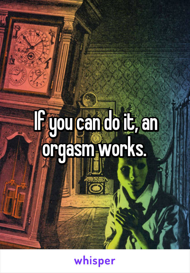 If you can do it, an orgasm works. 