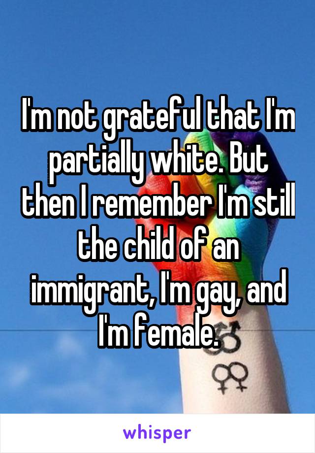 I'm not grateful that I'm partially white. But then I remember I'm still the child of an immigrant, I'm gay, and I'm female.