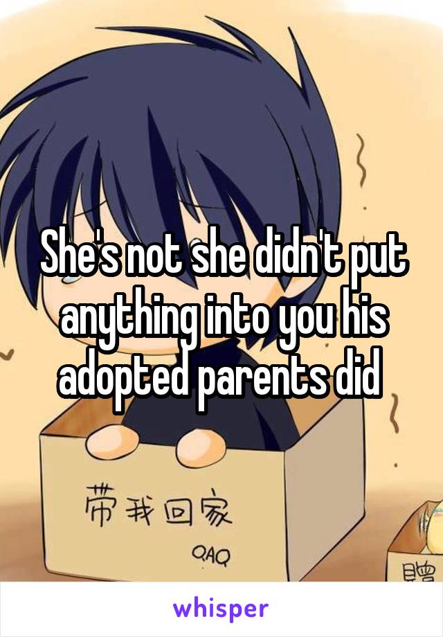 She's not she didn't put anything into you his adopted parents did 