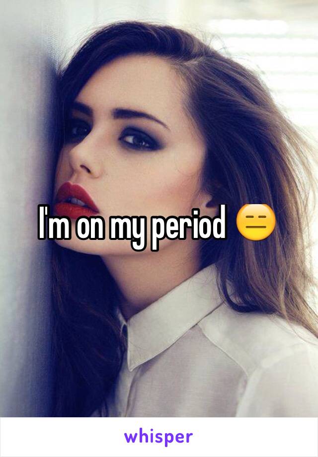 I'm on my period 😑