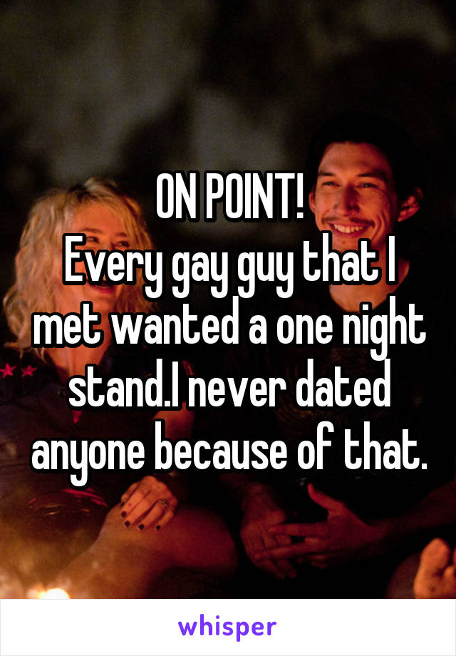 ON POINT!
Every gay guy that I met wanted a one night stand.I never dated anyone because of that.