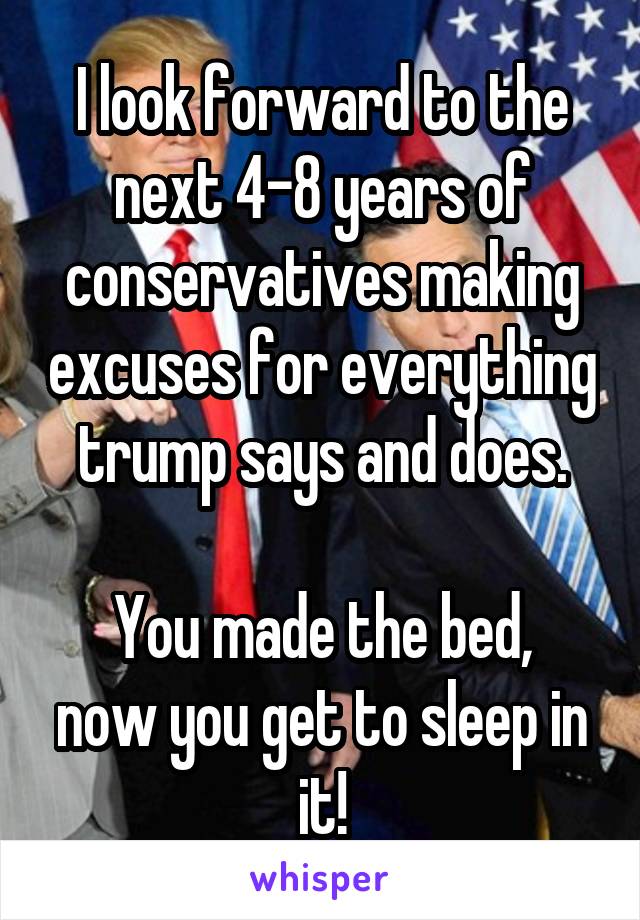I look forward to the next 4-8 years of conservatives making excuses for everything trump says and does.

You made the bed, now you get to sleep in it!